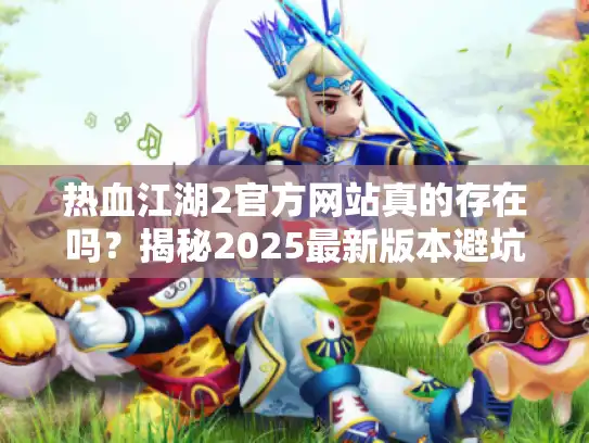 热血江湖2官方网站真的存在吗？揭秘2025最新版本避坑实录