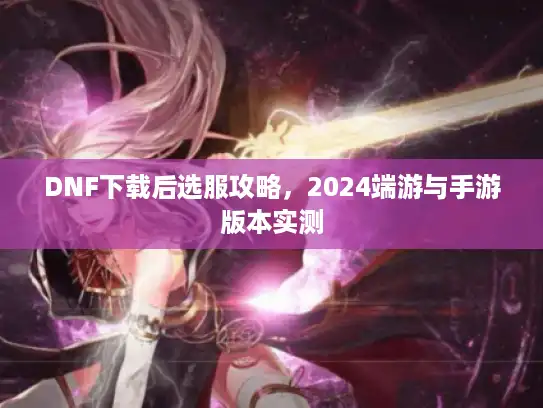 DNF下载后选服攻略,2024端游与手游版本实测 DNF下载后选服攻略,2024端游与手游版本实测