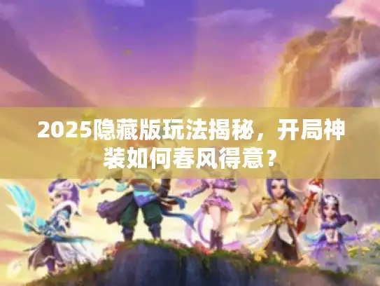 2025隐藏版玩法揭秘，开局神装如何春风得意？