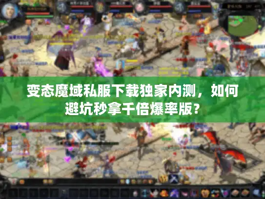 变态魔域私服下载独家内测,如何避坑秒拿千倍爆率版? 变态魔域私服下载独家内测,如何避坑秒拿千倍爆率版?