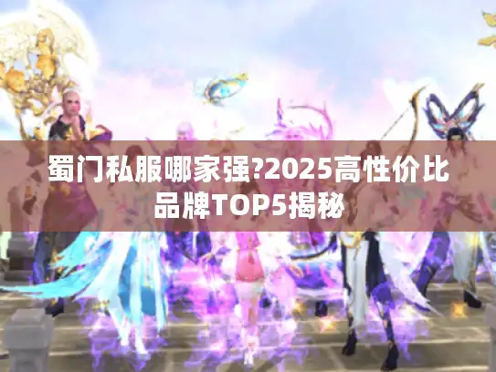 蜀门私服哪家强?2025高性价比品牌TOP5揭秘 蜀门私服哪家强?2025高性价比品牌TOP5揭秘