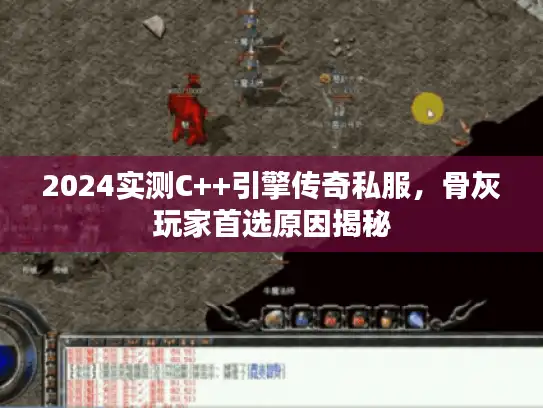 2024实测C++引擎传奇私服，骨灰玩家首选原因揭秘