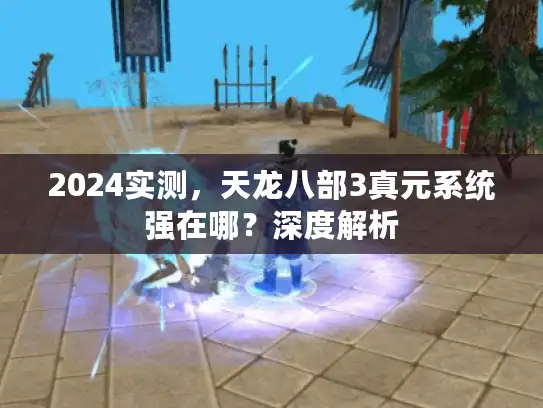 2024实测，天龙八部3真元系统强在哪？深度解析