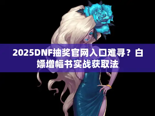 2025DNF抽奖官网入口难寻？白嫖增幅书实战获取法