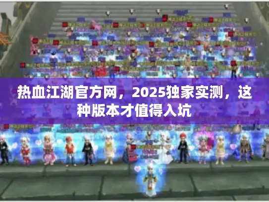 热血江湖官方网，2025独家实测，这种版本才值得入坑