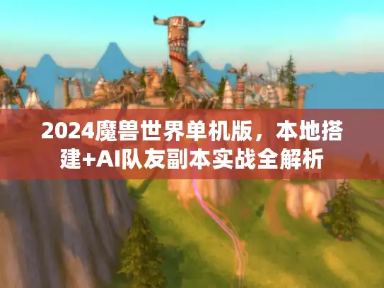 2024魔兽世界单机版，本地搭建+AI队友副本实战全解析
