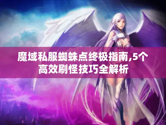 魔域私服蜘蛛点终极指南,5个高效刷怪技巧全解析