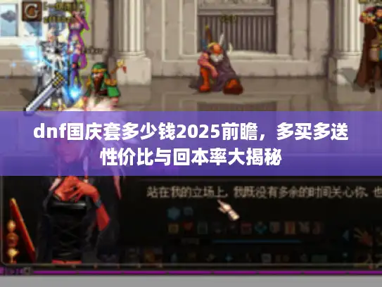dnf国庆套多少钱2025前瞻，多买多送性价比与回本率大揭秘