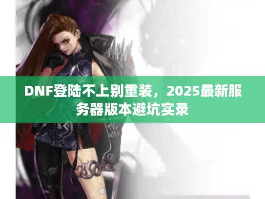 DNF登陆不上别重装，2025最新服务器版本避坑实录