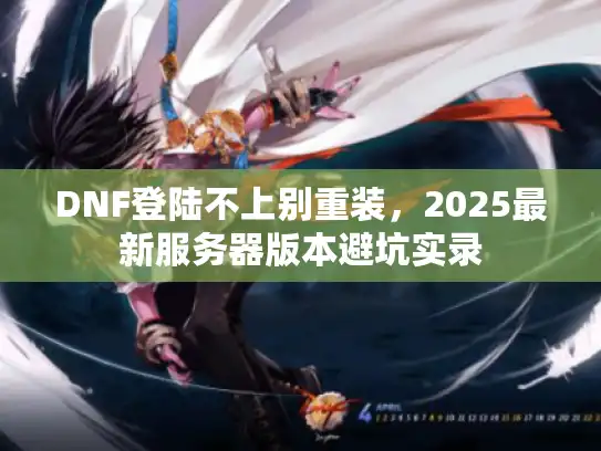 DNF登陆不上别重装，2025最新服务器版本避坑实录