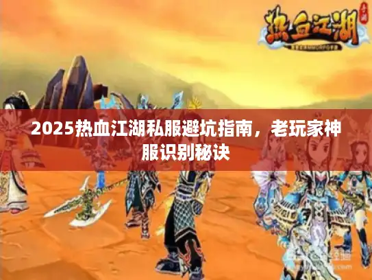 2025热血江湖私服避坑指南，老玩家神服识别秘诀