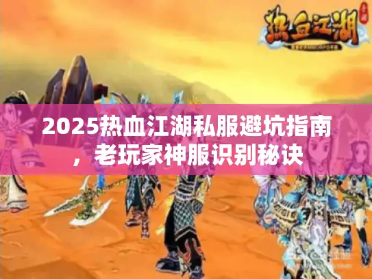 2025热血江湖私服避坑指南，老玩家神服识别秘诀