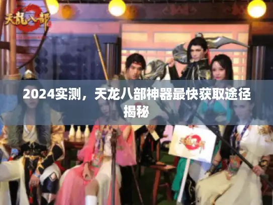 2024实测，天龙八部神器最快获取途径揭秘