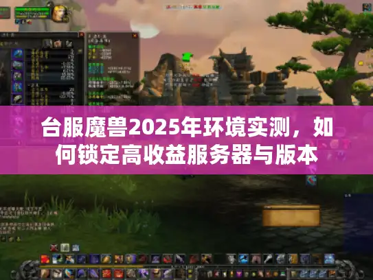 台服魔兽2025年环境实测,如何锁定高收益服务器与版本 台服魔兽2025年环境实测,如何锁定高收益服务器与版本