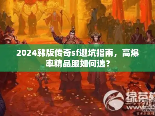 2024韩版传奇sf避坑指南,高爆率精品服如何选? 2024韩版传奇sf避坑指南,高爆率精品服如何选?