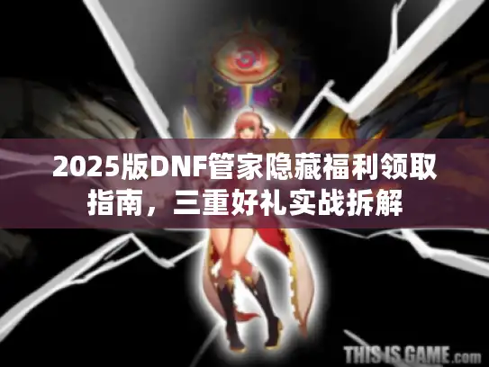 2025版DNF管家隐藏福利领取指南，三重好礼实战拆解