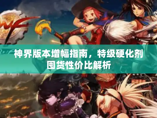 神界版本增幅指南，特级硬化剂囤货性价比解析