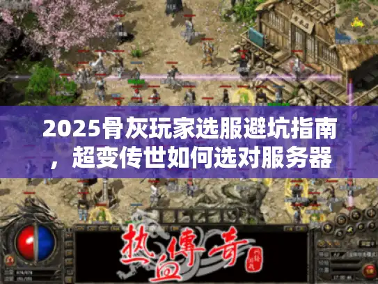 2025骨灰玩家选服避坑指南，超变传世如何选对服务器