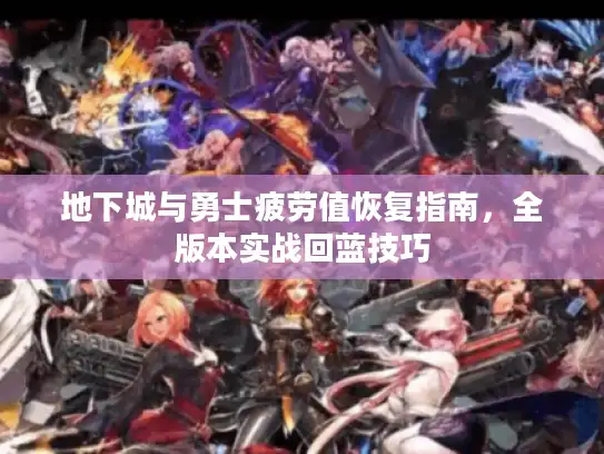 地下城与勇士疲劳值恢复指南，全版本实战回蓝技巧