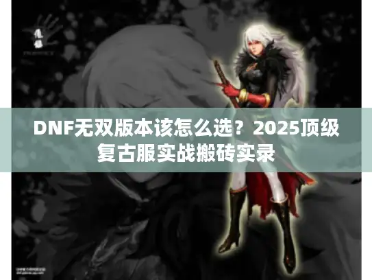 DNF无双版本该怎么选？2025顶级复古服实战搬砖实录