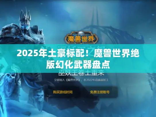 2025年土豪标配！魔兽世界绝版幻化武器盘点