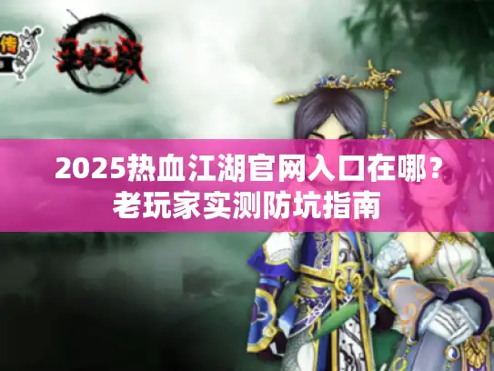 2025热血江湖官网入口在哪?老玩家实测防坑指南 2025热血江湖官网入口在哪?老玩家实测防坑指南
