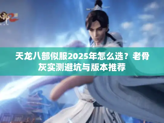 天龙八部似服2025年怎么选?老骨灰实测避坑与版本推荐 天龙八部似服2025年怎么选?老骨灰实测避坑与版本推荐