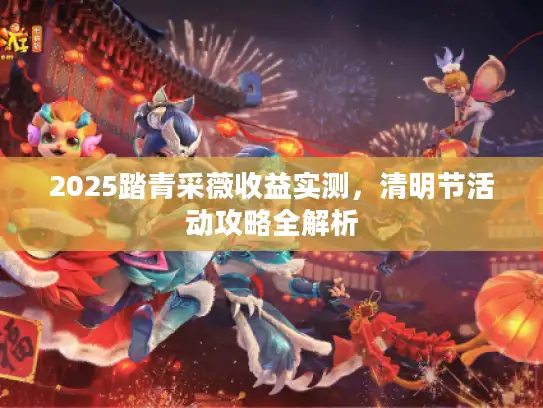 2025踏青采薇收益实测，清明节活动攻略全解析
