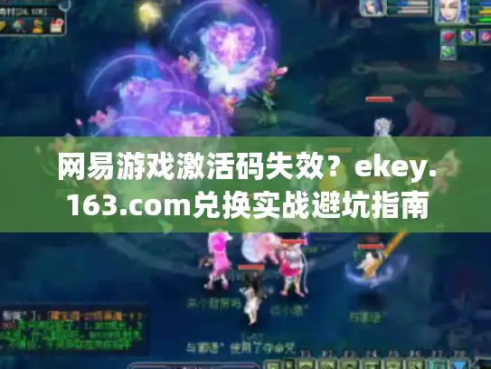 网易游戏激活码失效?ekey.163.com兑换实战避坑指南 网易游戏激活码失效?ekey.163.com兑换实战避坑指南