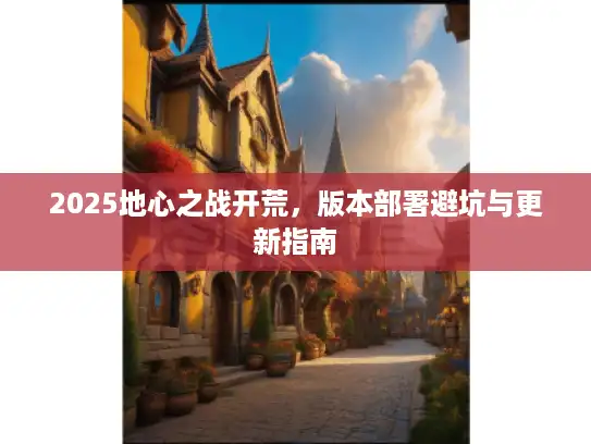 2025地心之战开荒，版本部署避坑与更新指南