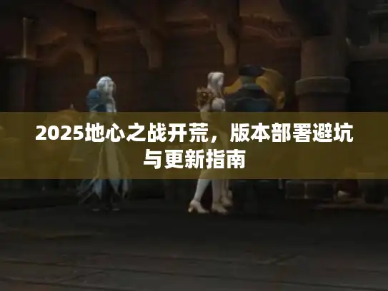 2025地心之战开荒，版本部署避坑与更新指南