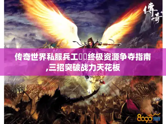 传奇世界私服兵工戰國终极资源争夺指南,三招突破战力天花板 传奇世界私服兵工戰國终极资源争夺指南,三招突破战力天花板