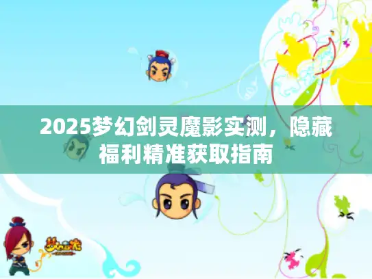 2025梦幻剑灵魔影实测,隐藏福利精准获取指南 2025梦幻剑灵魔影实测,隐藏福利精准获取指南