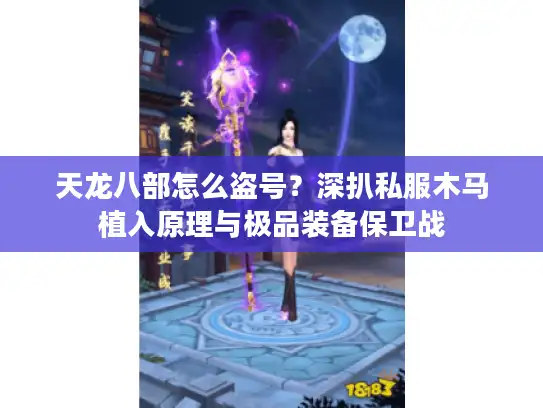 天龙八部怎么盗号?深扒私服木马植入原理与极品装备保卫战 天龙八部怎么盗号?深扒私服木马植入原理与极品装备保卫战