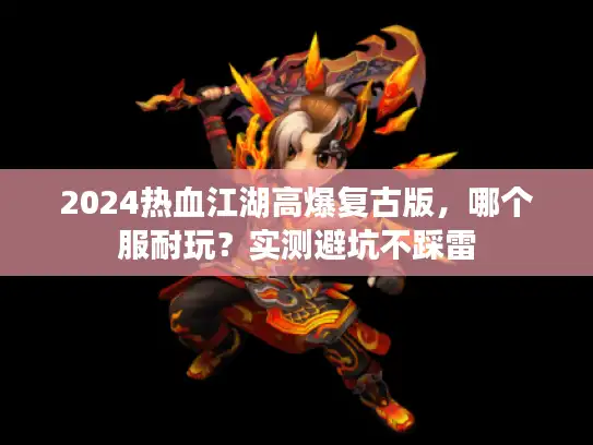 2024热血江湖高爆复古版,哪个服耐玩?实测避坑不踩雷 2024热血江湖高爆复古版,哪个服耐玩?实测避坑不踩雷