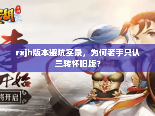 rxjh版本避坑实录,为何老手只认三转怀旧版? rxjh版本避坑实录,为何老手只认三转怀旧版?