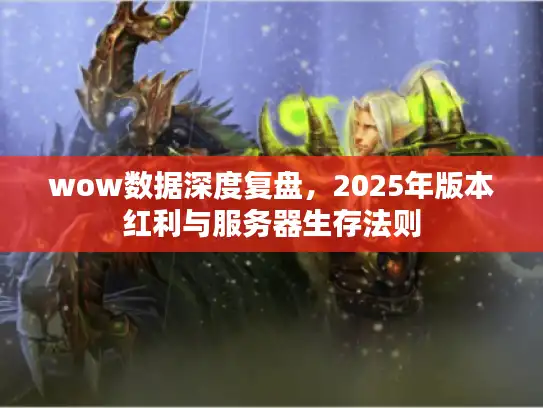 wow数据深度复盘，2025年版本红利与服务器生存法则
