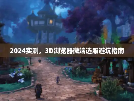 2024实测，3D浏览器微端选服避坑指南