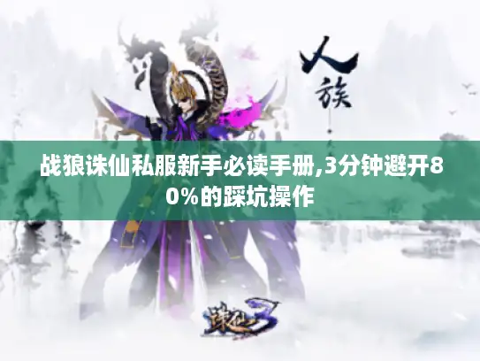 战狼诛仙私服新手必读手册,3分钟避开80%的踩坑操作