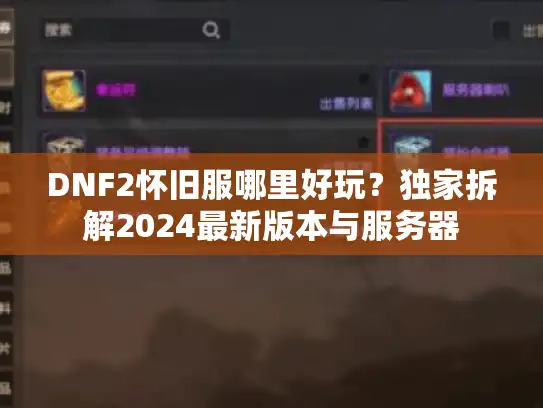 DNF2怀旧服哪里好玩？独家拆解2024最新版本与服务器