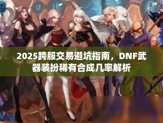 2025跨服交易避坑指南，DNF武器装扮稀有合成几率解析