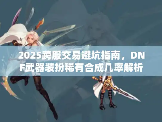2025跨服交易避坑指南，DNF武器装扮稀有合成几率解析