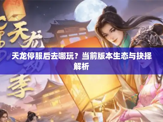 天龙停服后去哪玩？当前版本生态与抉择解析