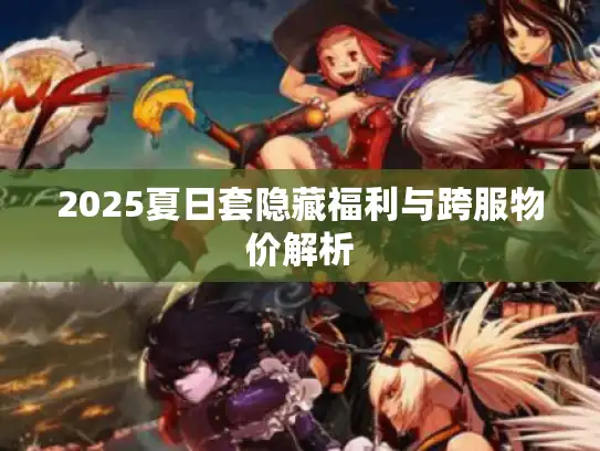 2025夏日套隐藏福利与跨服物价解析