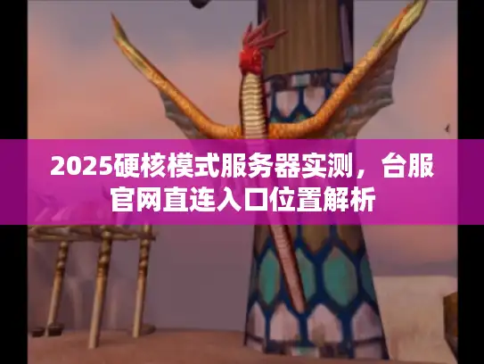 2025硬核模式服务器实测，台服官网直连入口位置解析