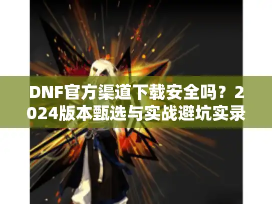 DNF官方渠道下载安全吗？2024版本甄选与实战避坑实录