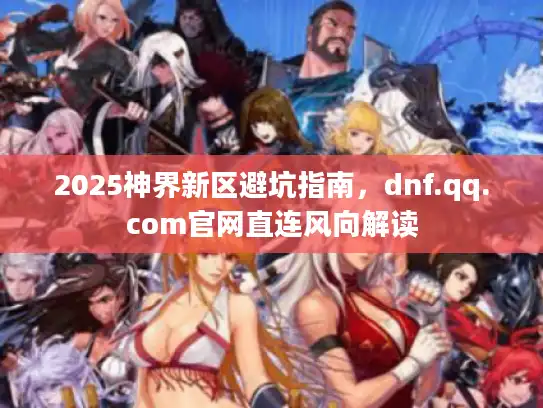 2025神界新区避坑指南，dnf.qq.com官网直连风向解读