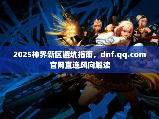 2025神界新区避坑指南，dnf.qq.com官网直连风向解读