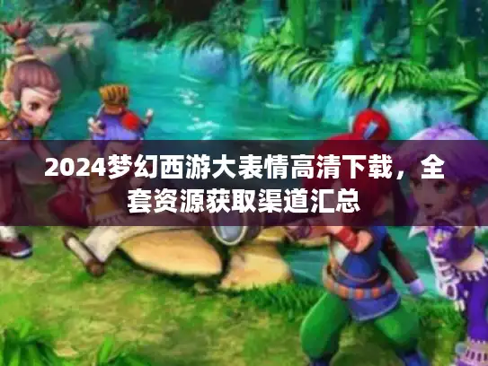 2024梦幻西游大表情高清下载，全套资源获取渠道汇总