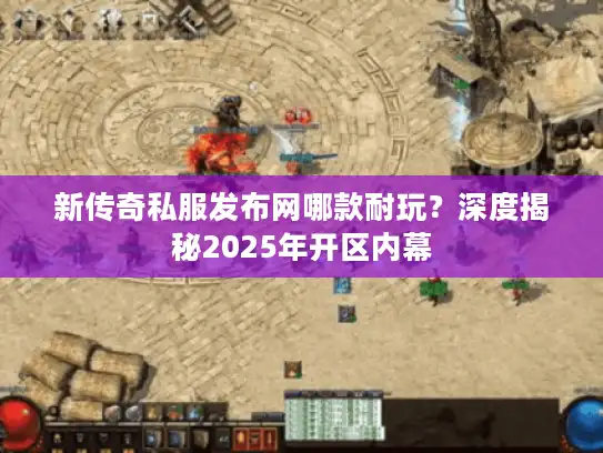 新传奇私服发布网哪款耐玩？深度揭秘2025年开区内幕